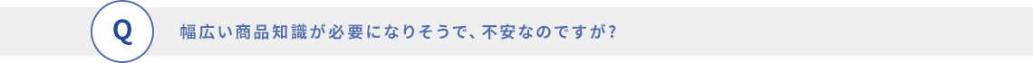 幅広い商品知識が必要になりそうで、不安なのですが?