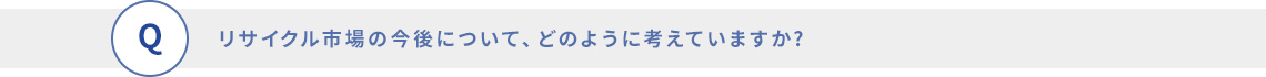 リサイクル市場の今後について、どのように考えていますか?