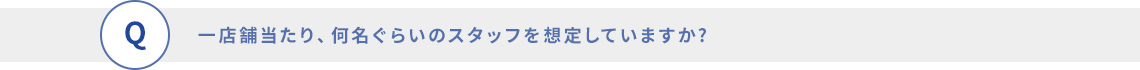 一店舗当たり、何名ぐらいのスタッフを想定していますか?